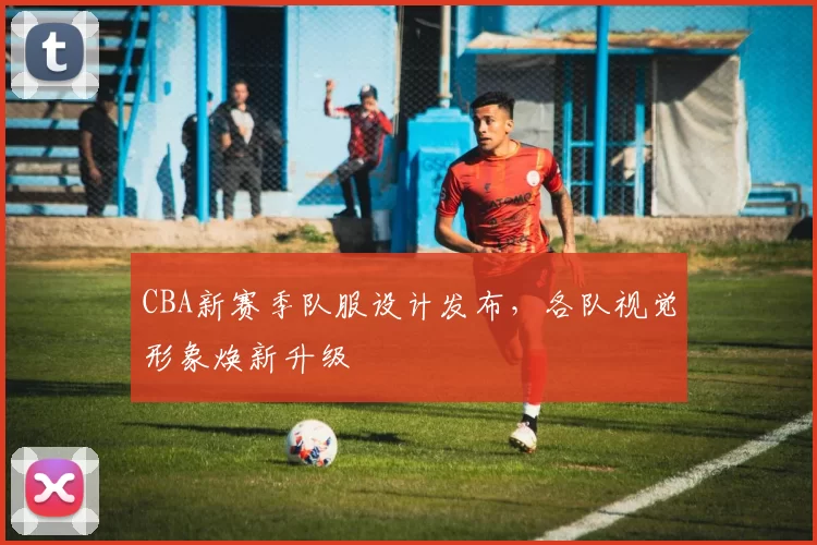 CBA新赛季队服设计发布，各队视觉形象焕新升级