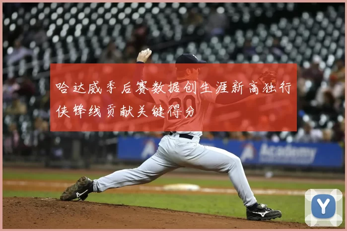 哈达威季后赛数据创生涯新高独行侠锋线贡献关键得分