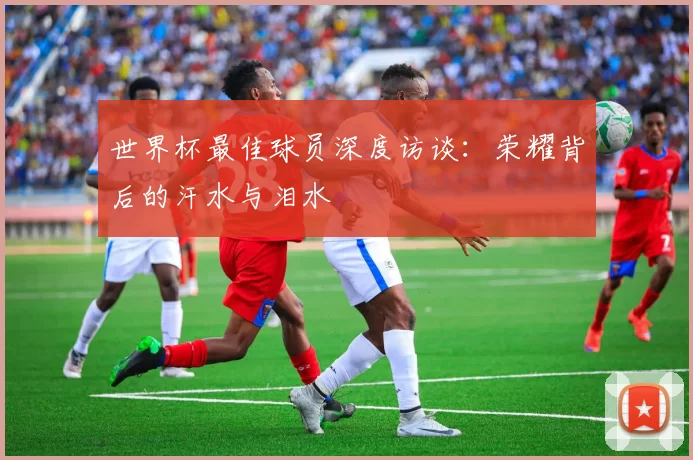 世界杯最佳球员深度访谈：荣耀背后的汗水与泪水