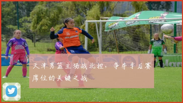 天津男篮主场战北控，争夺季后赛席位的关键之战