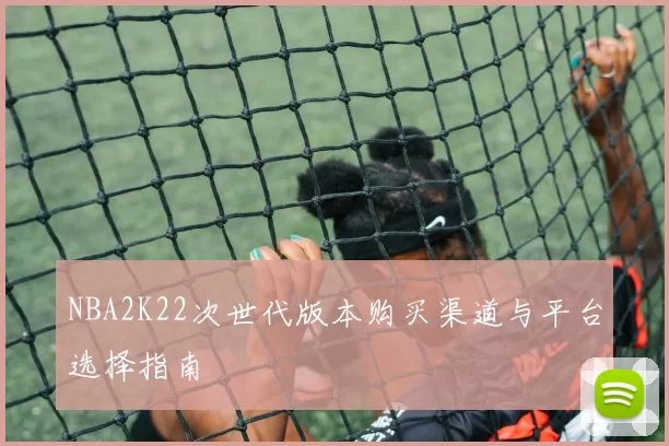 NBA2K22次世代版本购买渠道与平台选择指南