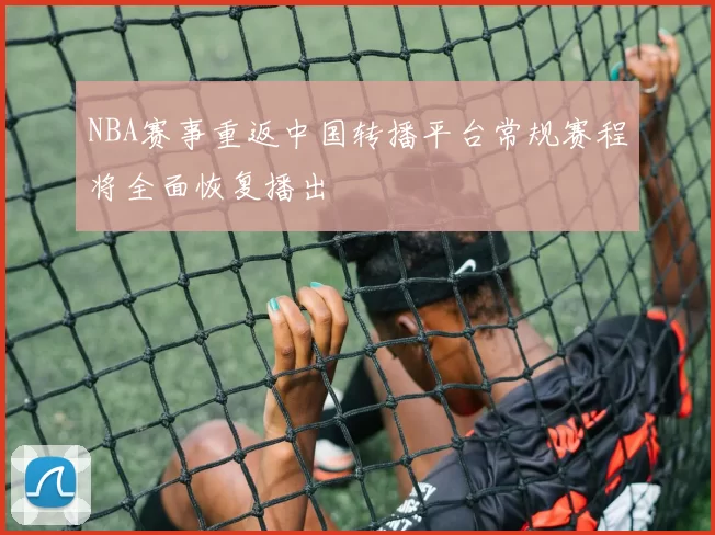 NBA赛事重返中国转播平台常规赛程将全面恢复播出