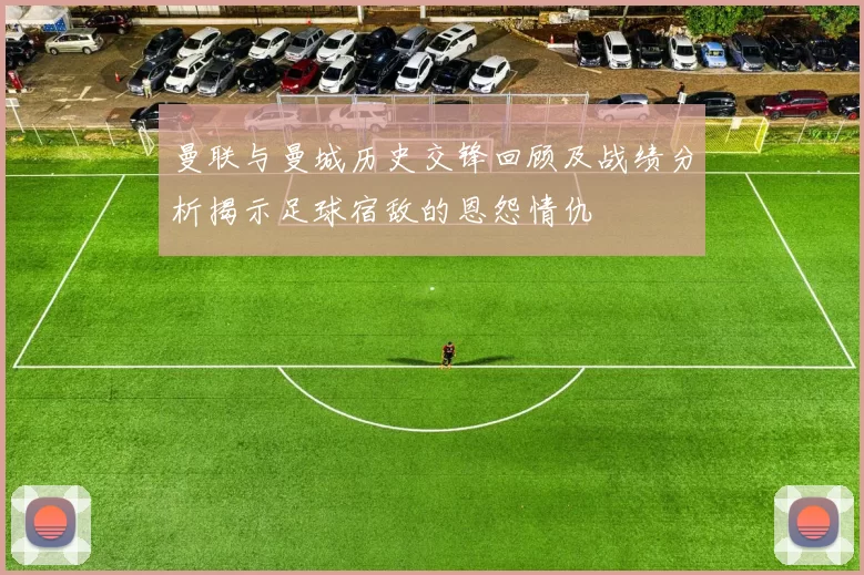 曼联与曼城历史交锋回顾及战绩分析揭示足球宿敌的恩怨情仇