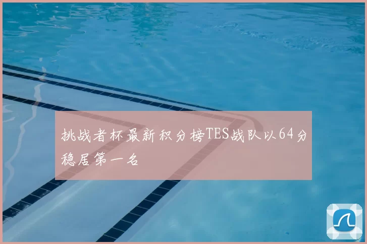 挑战者杯最新积分榜TES战队以64分稳居第一名