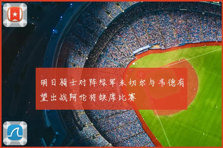 明日骑士对阵绿军米切尔与韦德有望出战阿伦将缺席比赛