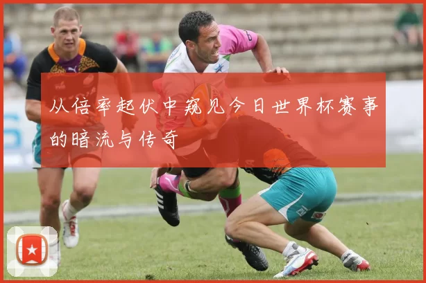 从倍率起伏中窥见今日世界杯赛事的暗流与传奇
