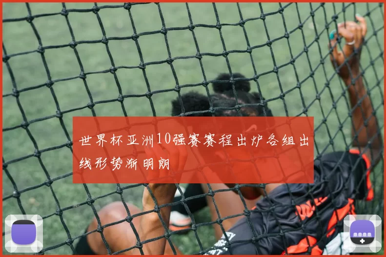 世界杯亚洲10强赛赛程出炉各组出线形势渐明朗