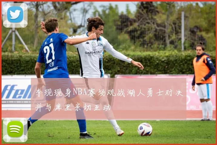 李现现身NBA赛场观战湖人勇士对决并与库里亲切互动