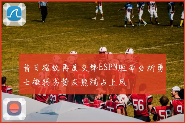 昔日宿敌再度交锋ESPN胜率分析勇士微弱劣势灰熊稍占上风
