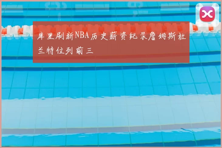 库里刷新NBA历史薪资纪录詹姆斯杜兰特位列前三
