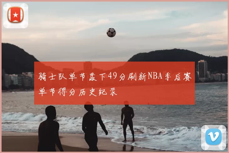 骑士队单节轰下49分刷新NBA季后赛单节得分历史纪录