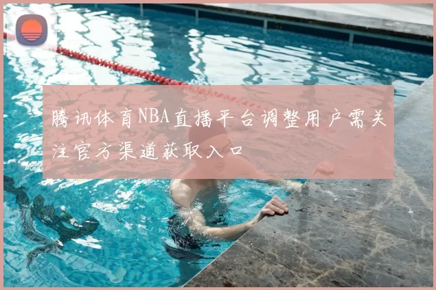 腾讯体育NBA直播平台调整用户需关注官方渠道获取入口