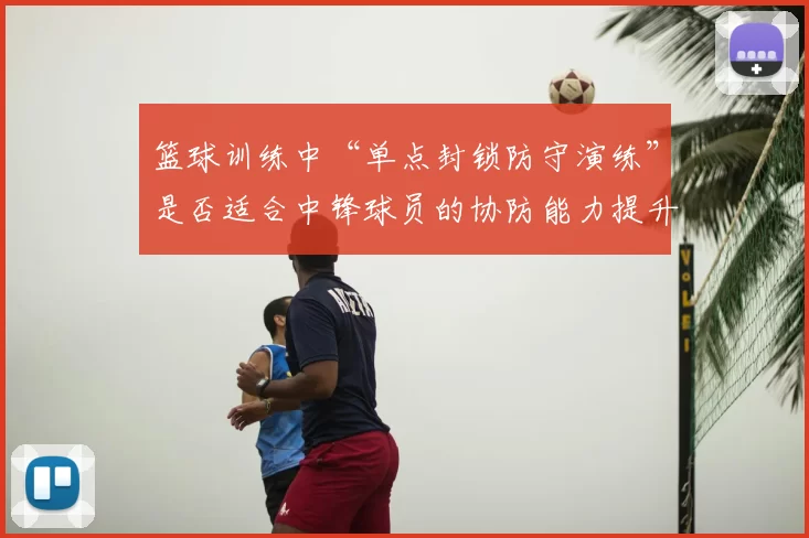 篮球训练中“单点封锁防守演练”是否适合中锋球员的协防能力提升