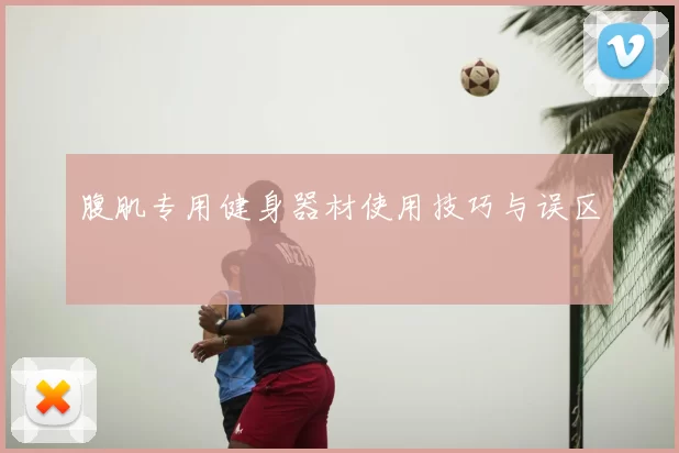 腹肌专用健身器材使用技巧与误区