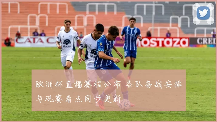 欧洲杯直播赛程公布 各队备战安排与观赛看点同步更新