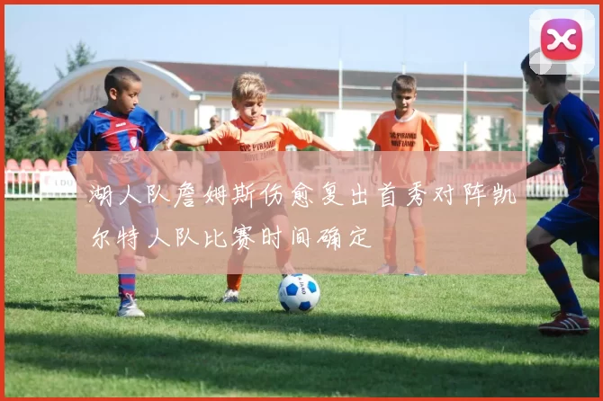 湖人队詹姆斯伤愈复出首秀对阵凯尔特人队比赛时间确定