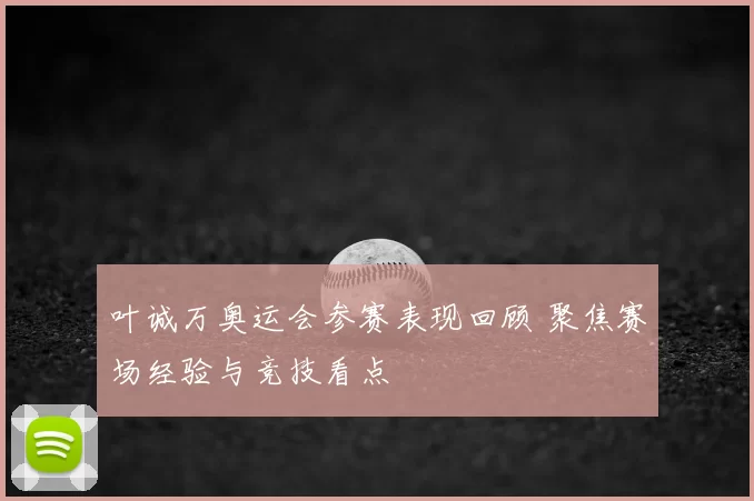 叶诚万奥运会参赛表现回顾 聚焦赛场经验与竞技看点