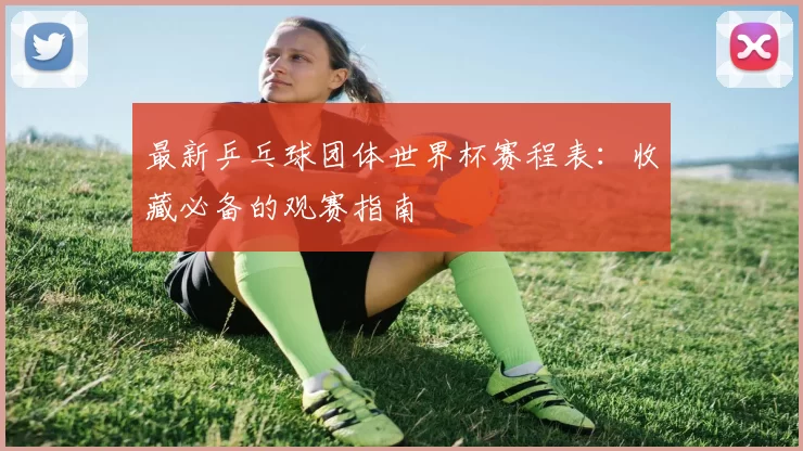 最新乒乓球团体世界杯赛程表：收藏必备的观赛指南