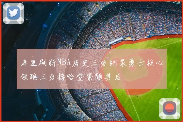 库里刷新NBA历史三分纪录勇士核心领跑三分榜哈登紧随其后