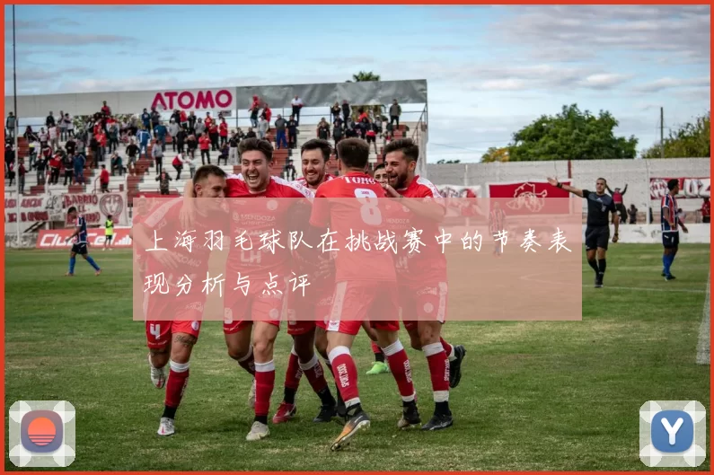 上海羽毛球队在挑战赛中的节奏表现分析与点评