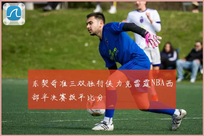 东契奇准三双独行侠力克雷霆NBA西部半决赛扳平比分
