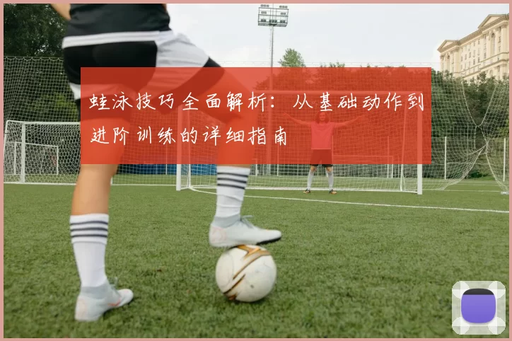 蛙泳技巧全面解析：从基础动作到进阶训练的详细指南