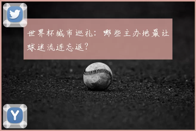 世界杯城市巡礼:哪些主办地最让球迷流连忘返?