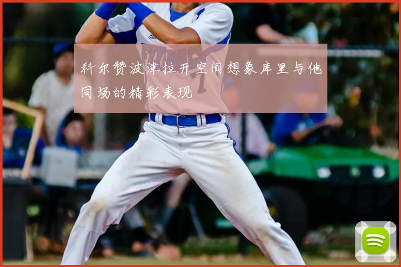 科尔赞波津拉开空间想象库里与他同场的精彩表现