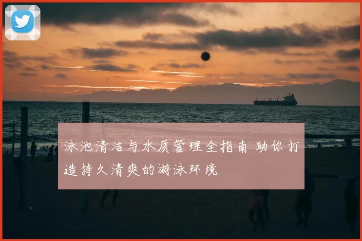 泳池清洁与水质管理全指南 助你打造持久清爽的游泳环境