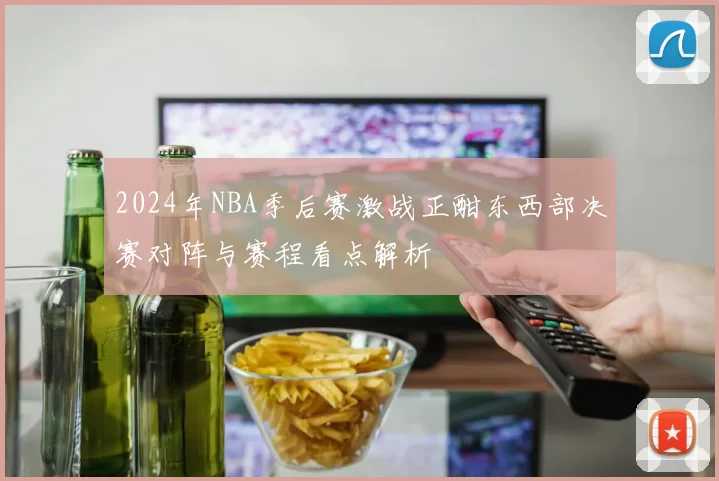 2024年NBA季后赛激战正酣东西部决赛对阵与赛程看点解析