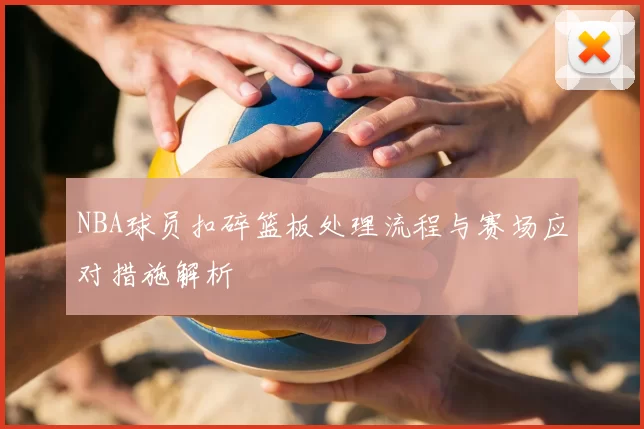 NBA球员扣碎篮板处理流程与赛场应对措施解析