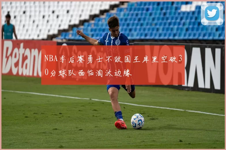 NBA季后赛勇士不敌国王库里空砍30分球队面临淘汰边缘