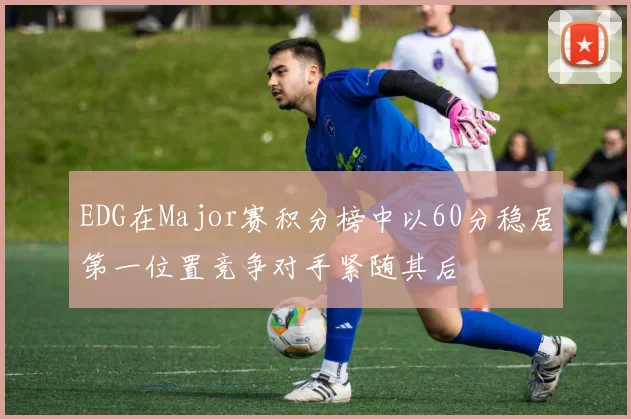 EDG在Major赛积分榜中以60分稳居第一位置竞争对手紧随其后