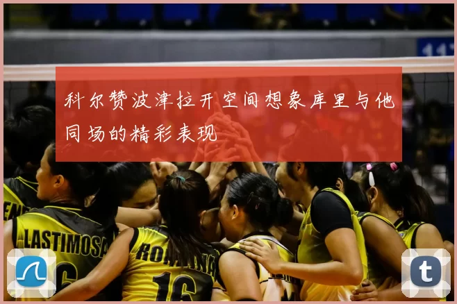 科尔赞波津拉开空间想象库里与他同场的精彩表现