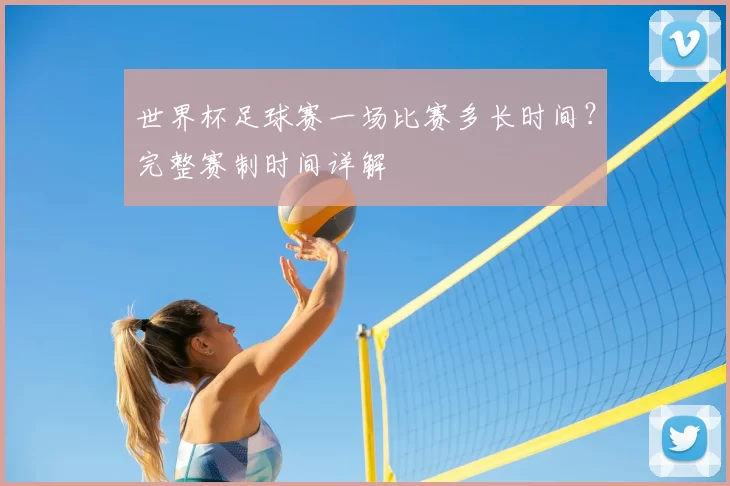世界杯足球赛一场比赛多长时间？完整赛制时间详解