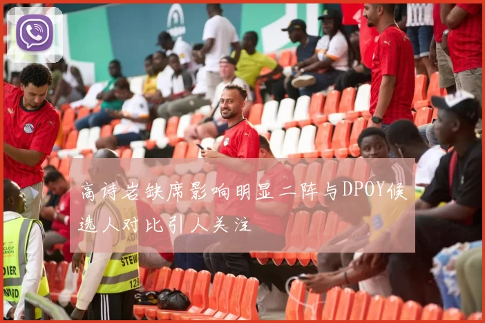 高诗岩缺席影响明显二阵与DPOY候选人对比引人关注