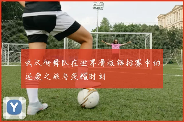 武汉街舞队在世界滑板锦标赛中的逆袭之旅与荣耀时刻