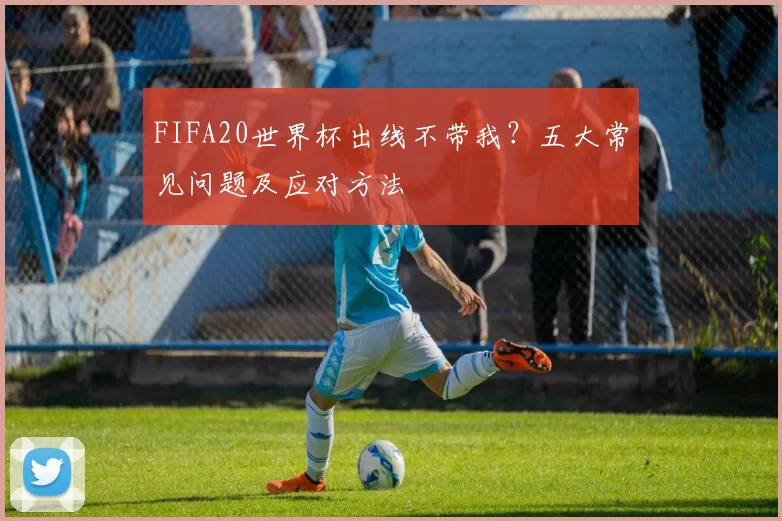 FIFA20世界杯出线不带我？五大常见问题及应对方法