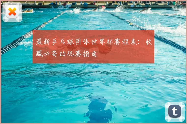 最新乒乓球团体世界杯赛程表：收藏必备的观赛指南