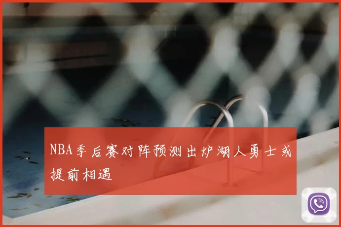 NBA季后赛对阵预测出炉湖人勇士或提前相遇