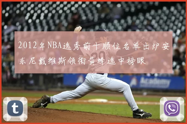 2012年NBA选秀前十顺位名单出炉安东尼戴维斯领衔黄蜂选中榜眼