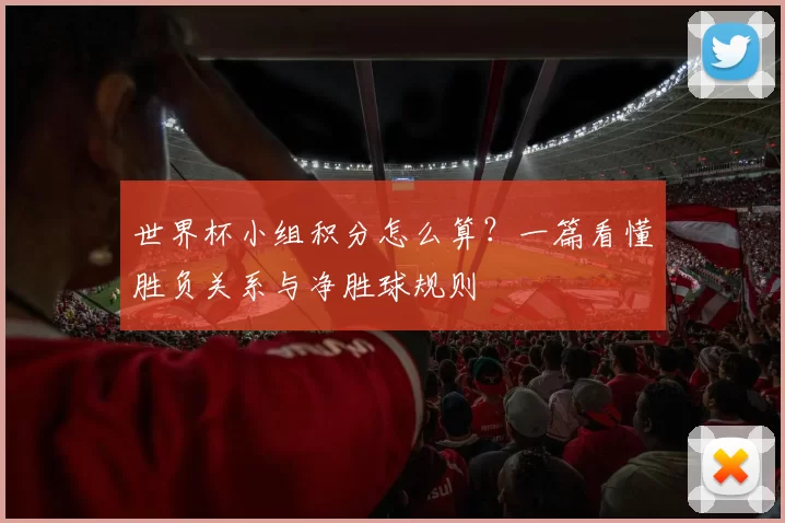 世界杯小组积分怎么算？一篇看懂胜负关系与净胜球规则