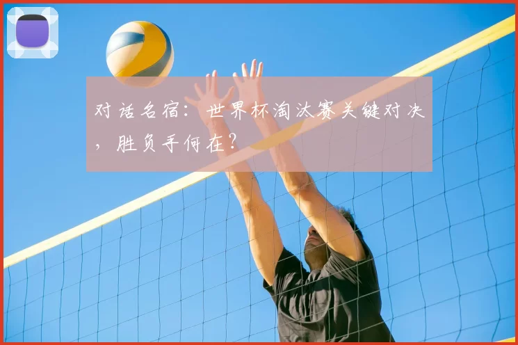 对话名宿：世界杯淘汰赛关键对决，胜负手何在？