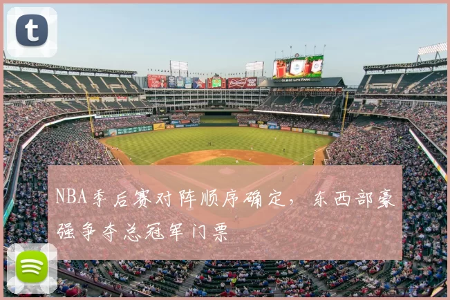 NBA季后赛对阵顺序确定，东西部豪强争夺总冠军门票