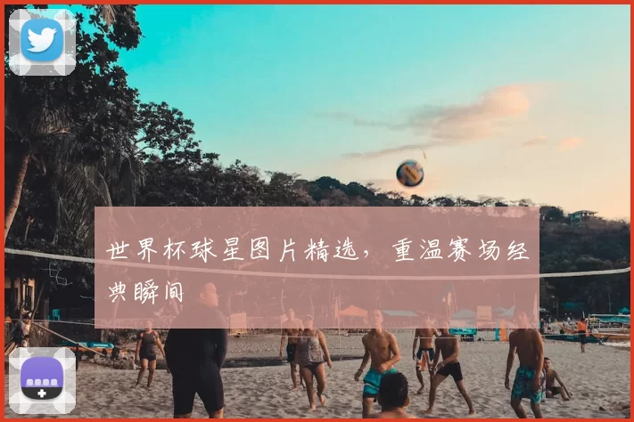 世界杯球星图片精选，重温赛场经典瞬间