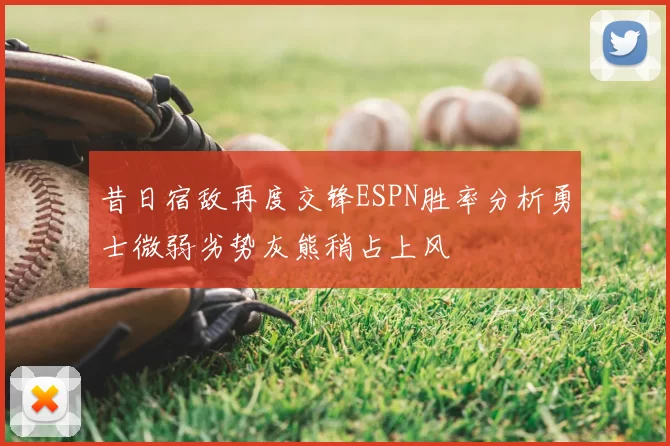 昔日宿敌再度交锋ESPN胜率分析勇士微弱劣势灰熊稍占上风