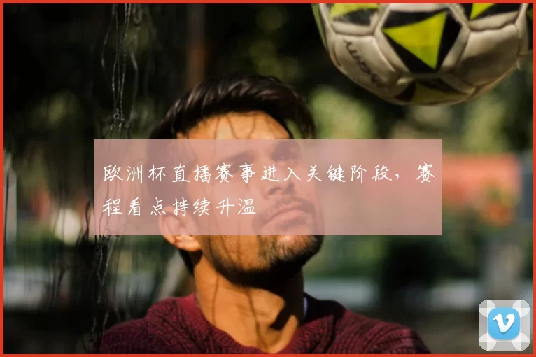 欧洲杯直播赛事进入关键阶段，赛程看点持续升温