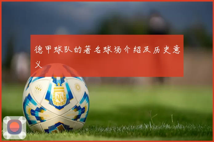 德甲球队的著名球场介绍及历史意义