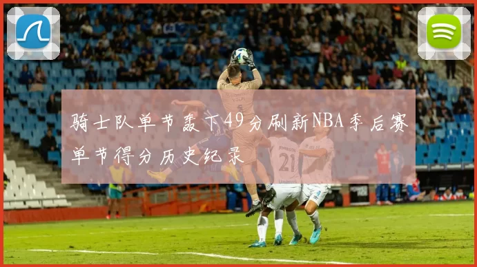 骑士队单节轰下49分刷新NBA季后赛单节得分历史纪录