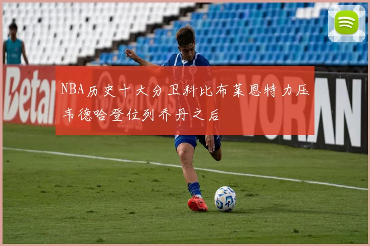 NBA历史十大分卫科比布莱恩特力压韦德哈登位列乔丹之后